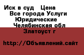 Иск в суд › Цена ­ 1 500 - Все города Услуги » Юридические   . Челябинская обл.,Златоуст г.